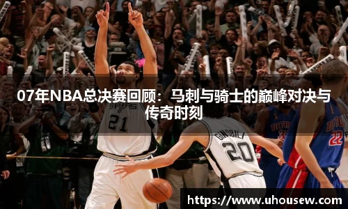 07年NBA总决赛回顾：马刺与骑士的巅峰对决与传奇时刻