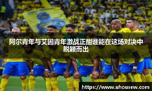 阿尔青年与艾因青年激战正酣谁能在这场对决中脱颖而出